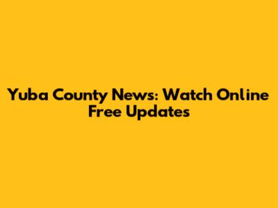 Yuba County News: Watch Online Free Updates