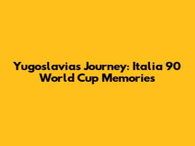 Yugoslavia's Journey: Italia 90 World Cup Memories