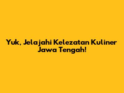 Yuk, Jelajahi Kelezatan Kuliner Jawa Tengah!