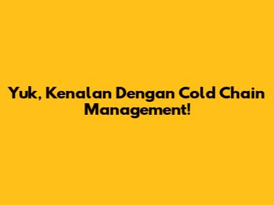 Yuk, Kenalan Dengan Cold Chain Management!