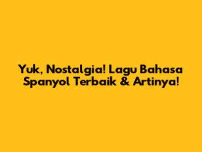 Yuk, Nostalgia! Lagu Bahasa Spanyol Terbaik & Artinya!