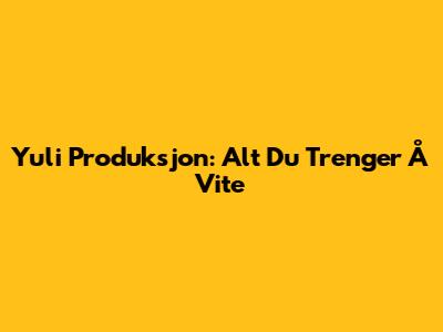 Yuli Produksjon: Alt Du Trenger Å Vite