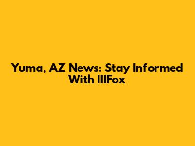 Yuma, AZ News: Stay Informed With IIIFox