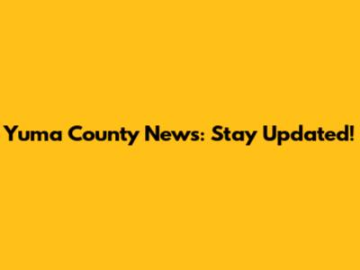 Yuma County News: Stay Updated!