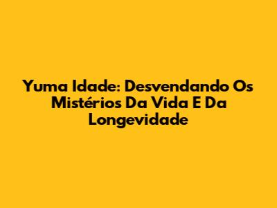 Yuma Idade: Desvendando Os Mistérios Da Vida E Da Longevidade