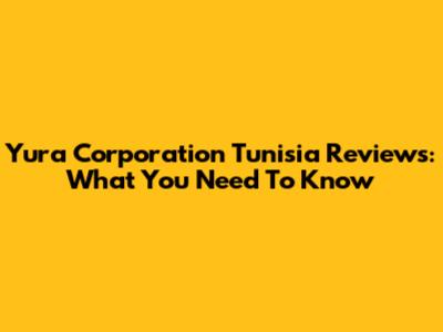 Yura Corporation Tunisia Reviews: What You Need To Know