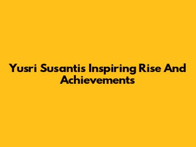 Yusri Susanti's Inspiring Rise And Achievements