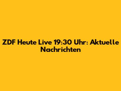 ZDF Heute Live 19:30 Uhr: Aktuelle Nachrichten