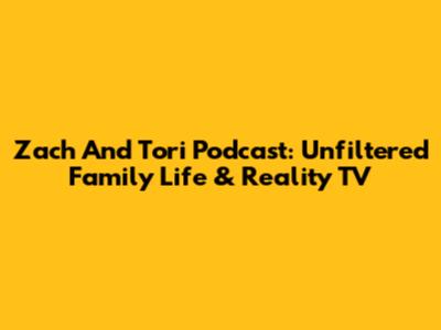 Zach And Tori Podcast: Unfiltered Family Life & Reality TV