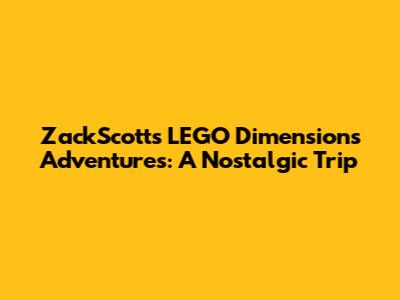 ZackScott's LEGO Dimensions Adventures: A Nostalgic Trip