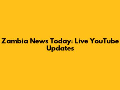 Zambia News Today: Live YouTube Updates