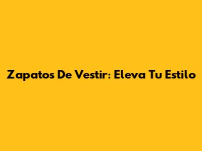 Zapatos De Vestir: Eleva Tu Estilo