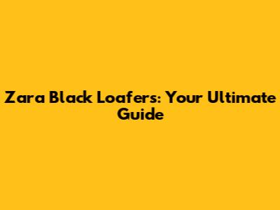 Zara Black Loafers: Your Ultimate Guide
