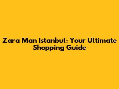 Zara Man Istanbul: Your Ultimate Shopping Guide