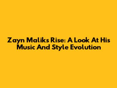 Zayn Malik's Rise: A Look At His Music And Style Evolution