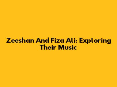 Zeeshan And Fiza Ali: Exploring Their Music