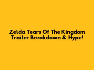 Zelda Tears Of The Kingdom Trailer Breakdown & Hype!