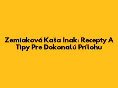 Zemiaková Kaša Inak: Recepty A Tipy Pre Dokonalú Prílohu