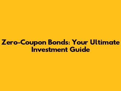 Zero-Coupon Bonds: Your Ultimate Investment Guide