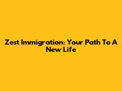 Zest Immigration: Your Path To A New Life
