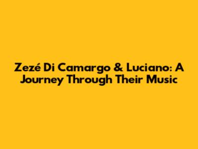 Zezé Di Camargo & Luciano: A Journey Through Their Music