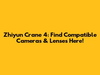 Zhiyun Crane 4: Find Compatible Cameras & Lenses Here!