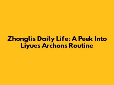 Zhongli's Daily Life: A Peek Into Liyue's Archon's Routine