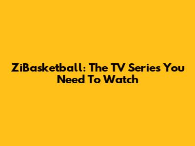 ZiBasketball: The TV Series You Need To Watch