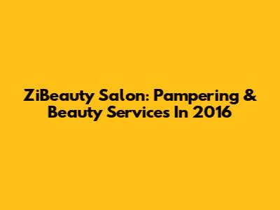 ZiBeauty Salon: Pampering & Beauty Services In 2016