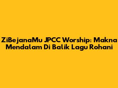 ZiBejanaMu JPCC Worship: Makna Mendalam Di Balik Lagu Rohani