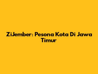 ZiJember: Pesona Kota Di Jawa Timur