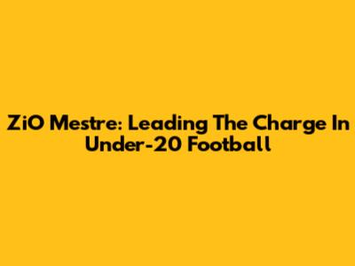 ZiO Mestre: Leading The Charge In Under-20 Football