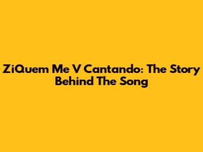 ZiQuem Me V Cantando: The Story Behind The Song