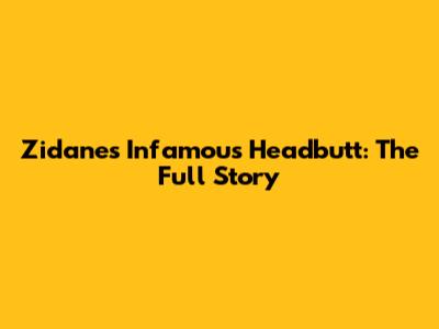 Zidane's Infamous Headbutt: The Full Story