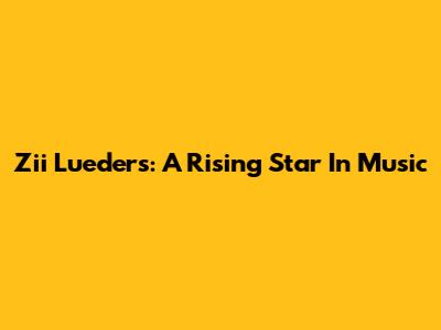 Zii Lueders: A Rising Star In Music