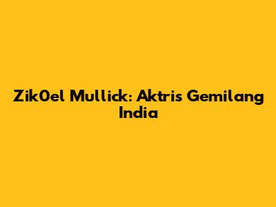 Zik0el Mullick: Aktris Gemilang India