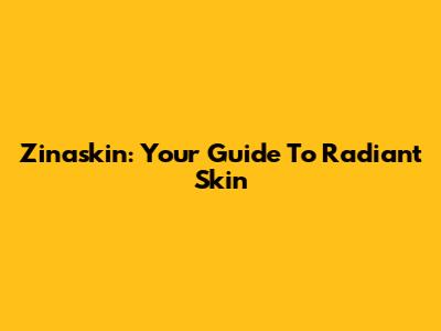 Zinaskin: Your Guide To Radiant Skin