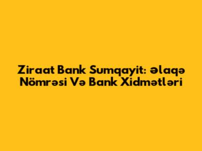 Ziraat Bank Sumqayit: Əlaqə Nömrəsi Və Bank Xidmətləri