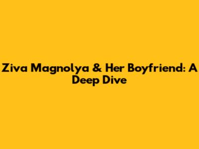 Ziva Magnolya & Her Boyfriend: A Deep Dive