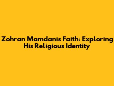 Zohran Mamdani's Faith: Exploring His Religious Identity