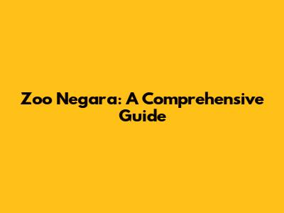 Zoo Negara: A Comprehensive Guide