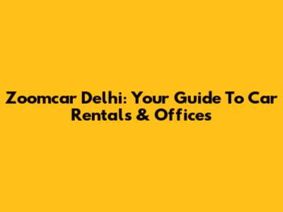 Zoomcar Delhi: Your Guide To Car Rentals & Offices