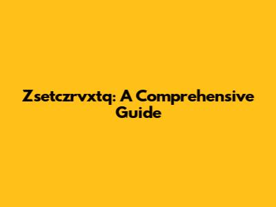 Zsetczrvxtq: A Comprehensive Guide