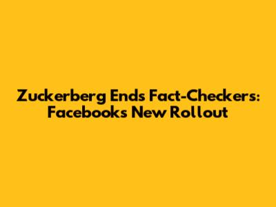 Zuckerberg Ends Fact-Checkers: Facebook's New Rollout