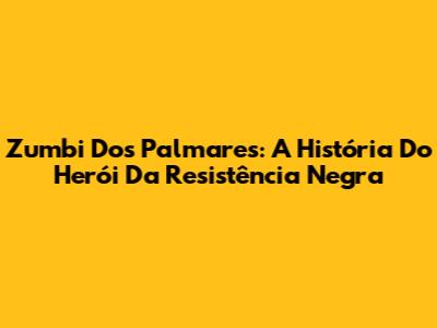 Zumbi Dos Palmares: A História Do Herói Da Resistência Negra