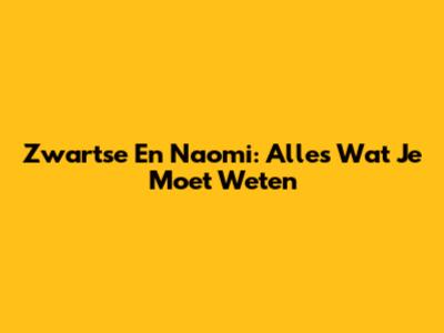 Zwartse En Naomi: Alles Wat Je Moet Weten